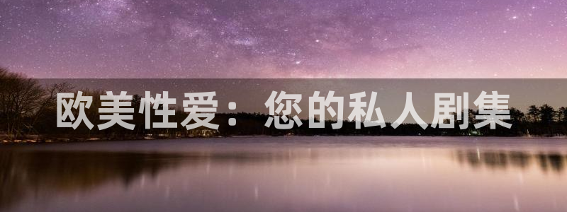 老湿影院免费看x：欧美性爱：您的私人剧集